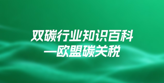 双碳行业知识百科—欧盟碳关税